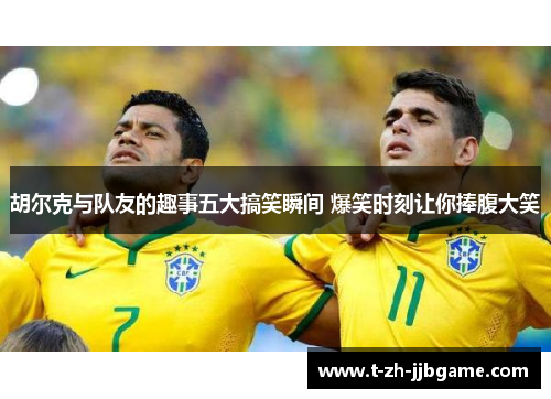 胡尔克与队友的趣事五大搞笑瞬间 爆笑时刻让你捧腹大笑 胡尔克与队友的趣事五大搞笑瞬间 爆笑时刻让你捧腹大笑