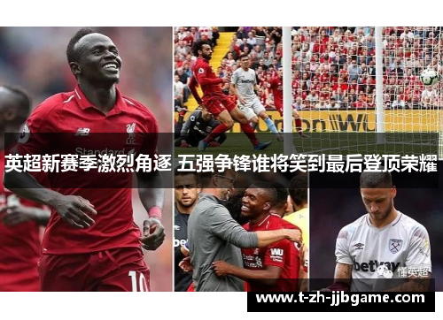英超新赛季激烈角逐 五强争锋谁将笑到最后登顶荣耀