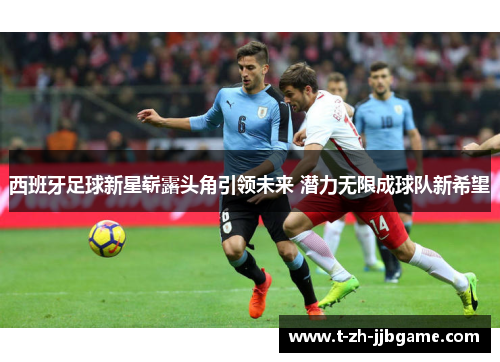 西班牙足球新星崭露头角引领未来 潜力无限成球队新希望