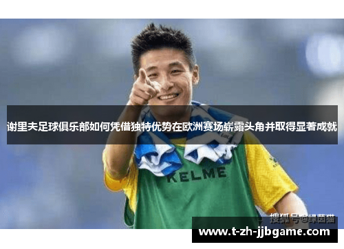 谢里夫足球俱乐部如何凭借独特优势在欧洲赛场崭露头角并取得显著成就
