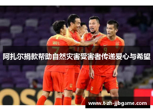 阿扎尔捐款帮助自然灾害受害者传递爱心与希望 阿扎尔捐款帮助自然灾害受害者传递爱心与希望