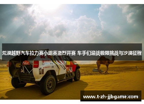 荒漠越野汽车拉力赛小组赛激烈开赛 车手们迎战极限挑战与沙漠征程
