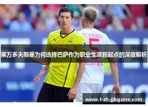 莱万多夫斯基为何选择巴萨作为职业生涯新起点的深度解析