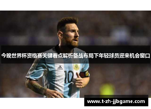 今晚世界杯资格赛关键看点解析备战布局下年轻球员迎来机会窗口