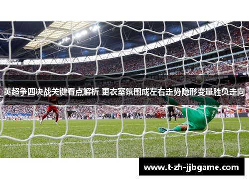 英超争四决战关键看点解析 更衣室氛围成左右走势隐形变量胜负走向