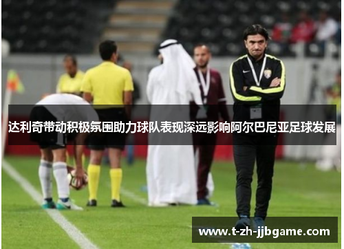 达利奇带动积极氛围助力球队表现深远影响阿尔巴尼亚足球发展