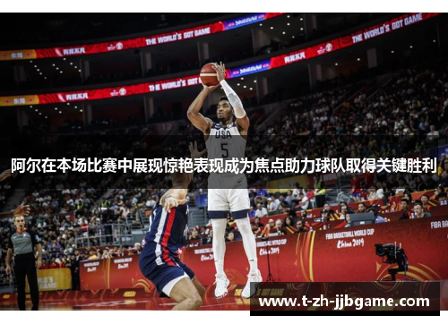 阿尔在本场比赛中展现惊艳表现成为焦点助力球队取得关键胜利