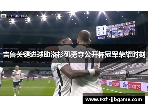 吉鲁关键进球助洛杉矶勇夺公开杯冠军荣耀时刻