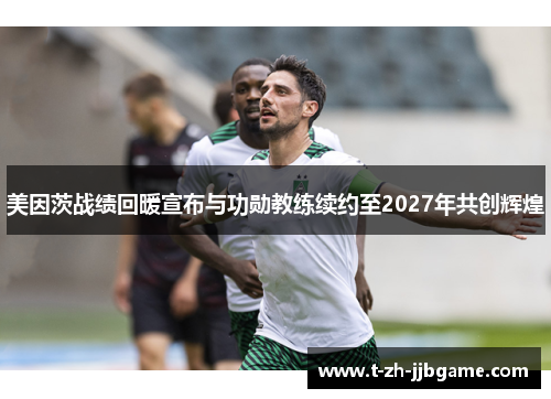 美因茨战绩回暖宣布与功勋教练续约至2027年共创辉煌