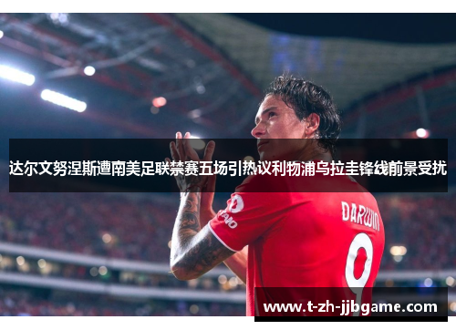 达尔文努涅斯遭南美足联禁赛五场引热议利物浦乌拉圭锋线前景受扰