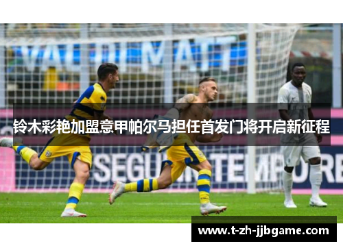 铃木彩艳加盟意甲帕尔马担任首发门将开启新征程 铃木彩艳加盟意甲帕尔马担任首发门将开启新征程