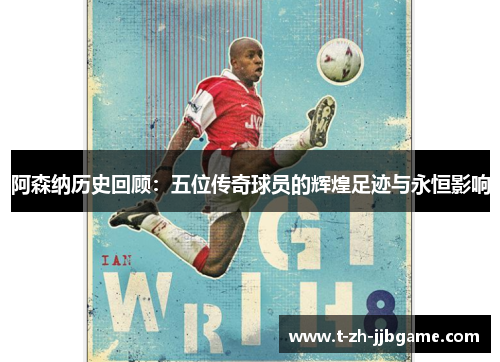 阿森纳历史回顾：五位传奇球员的辉煌足迹与永恒影响