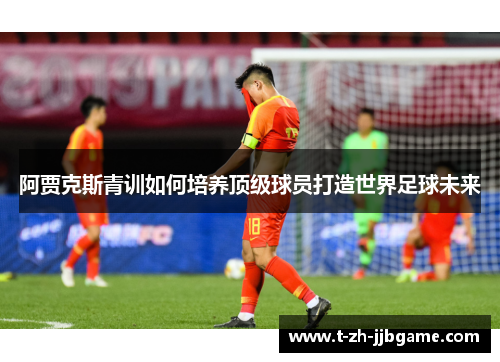 阿贾克斯青训如何培养顶级球员打造世界足球未来