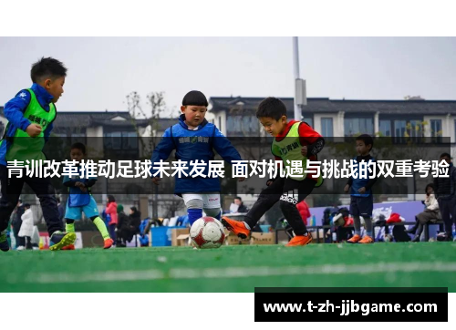 青训改革推动足球未来发展 面对机遇与挑战的双重考验