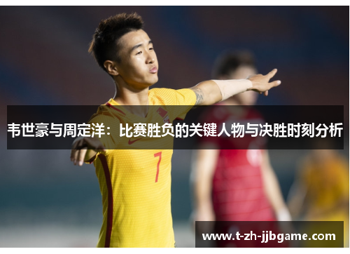 韦世豪与周定洋：比赛胜负的关键人物与决胜时刻分析