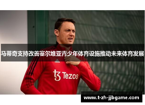 马蒂奇支持改善塞尔维亚青少年体育设施推动未来体育发展