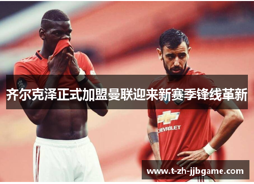 齐尔克泽正式加盟曼联迎来新赛季锋线革新