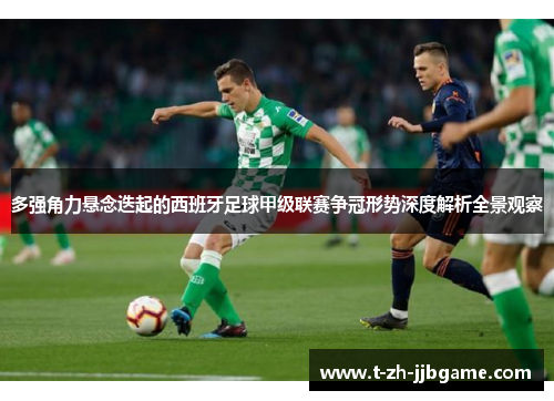 多强角力悬念迭起的西班牙足球甲级联赛争冠形势深度解析全景观察