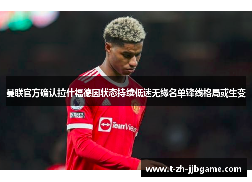 曼联官方确认拉什福德因状态持续低迷无缘名单锋线格局或生变 曼联官方确认拉什福德因状态持续低迷无缘名单锋线格局或生变