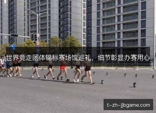 世界竞走团体锦标赛场馆巡礼,细节彰显办赛用心 世界竞走团体锦标赛场馆巡礼,细节彰显办赛用心